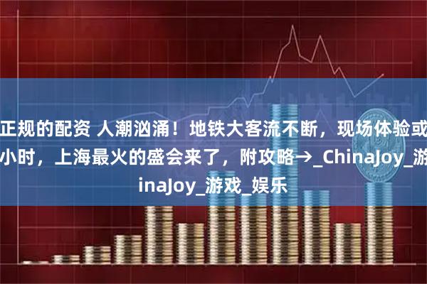 正规的配资 人潮汹涌！地铁大客流不断，现场体验或需排队4小时，上海最火的盛会来了，附攻略→_ChinaJoy_游戏_娱乐