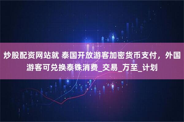 炒股配资网站就 泰国开放游客加密货币支付，外国游客可兑换泰铢消费_交易_万至_计划