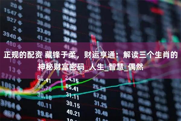 正规的配资 藏锋于柔，财运亨通：解读三个生肖的神秘财富密码_人生_智慧_偶然