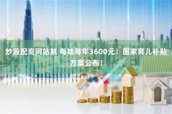 炒股配资网站就 每娃每年3600元！国家育儿补贴方案公布！
