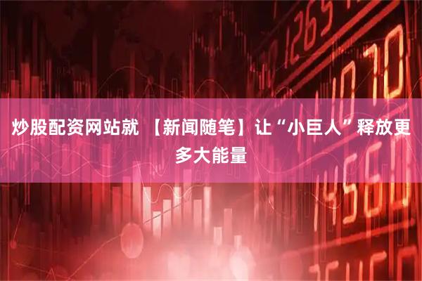 炒股配资网站就 【新闻随笔】让“小巨人”释放更多大能量