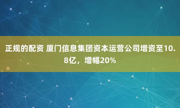 正规的配资 厦门信息集团资本运营公司增资至10.8亿，增幅20%