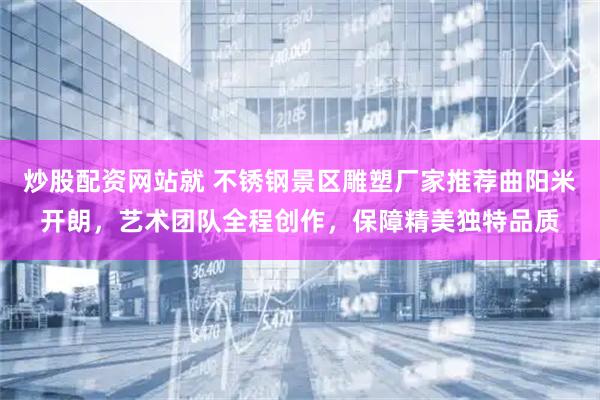 炒股配资网站就 不锈钢景区雕塑厂家推荐曲阳米开朗，艺术团队全程创作，保障精美独特品质