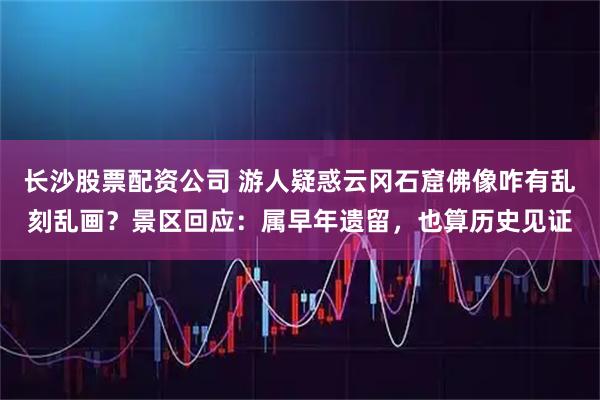 长沙股票配资公司 游人疑惑云冈石窟佛像咋有乱刻乱画？景区回应：属早年遗留，也算历史见证