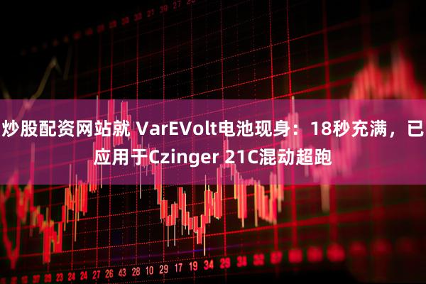 炒股配资网站就 VarEVolt电池现身：18秒充满，已应用于Czinger 21C混动超跑