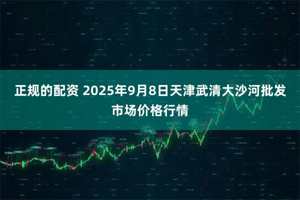 正规的配资 2025年9月8日天津武清大沙河批发市场价格行情