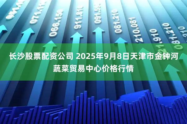 长沙股票配资公司 2025年9月8日天津市金钟河蔬菜贸易中心价格行情