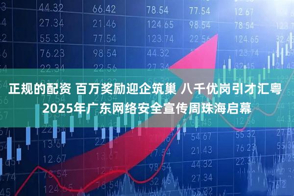 正规的配资 百万奖励迎企筑巢 八千优岗引才汇粤 2025年广东网络安全宣传周珠海启幕