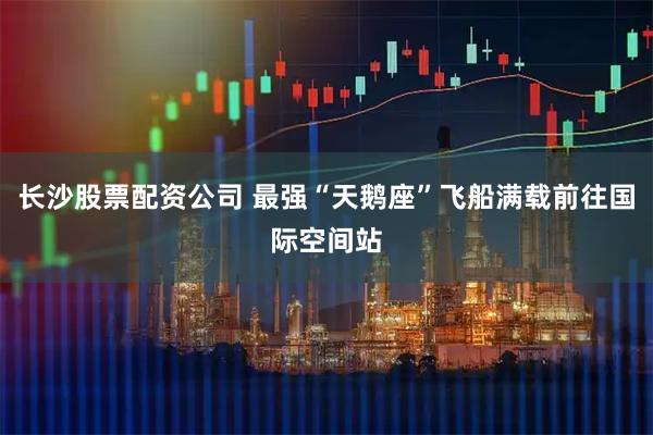 长沙股票配资公司 最强“天鹅座”飞船满载前往国际空间站