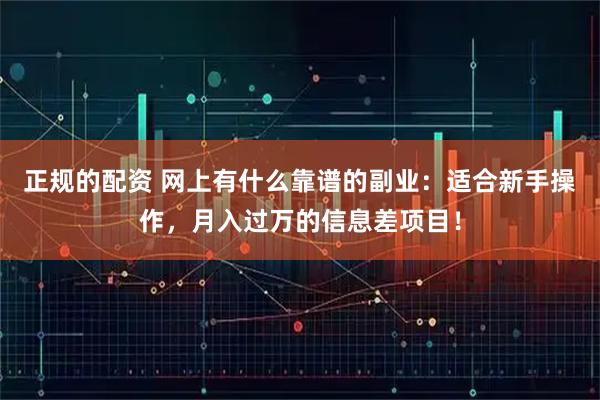 正规的配资 网上有什么靠谱的副业：适合新手操作，月入过万的信息差项目！