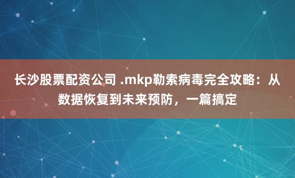 长沙股票配资公司 .mkp勒索病毒完全攻略：从数据恢复到未来预防，一篇搞定