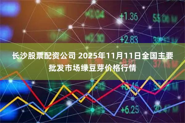 长沙股票配资公司 2025年11月11日全国主要批发市场绿豆芽价格行情