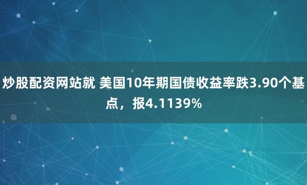 炒股配资网站就 美国10年期国债收益率跌3.90个基点，报4.1139%
