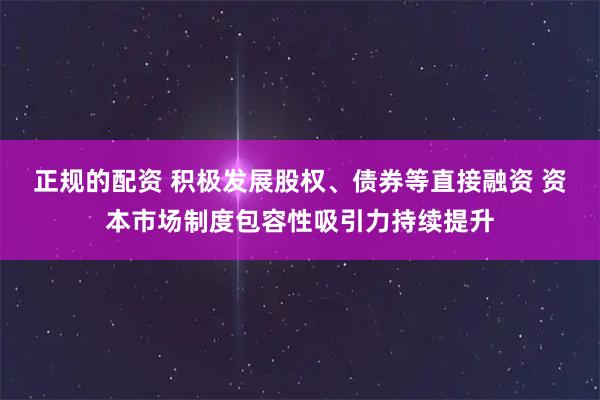 正规的配资 积极发展股权、债券等直接融资 资本市场制度包容性吸引力持续提升