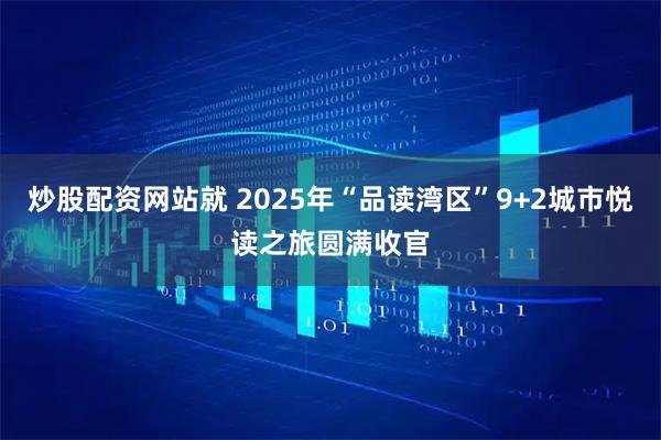 炒股配资网站就 2025年“品读湾区”9+2城市悦读之旅圆满收官