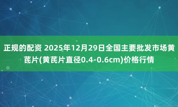 正规的配资 2025年12月29日全国主要批发市场黄芪片(黄芪片直径0.4-0.6cm)价格行情