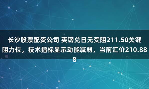 长沙股票配资公司 英镑兑日元受阻211.50关键阻力位，技术指标显示动能减弱，当前汇价210.88